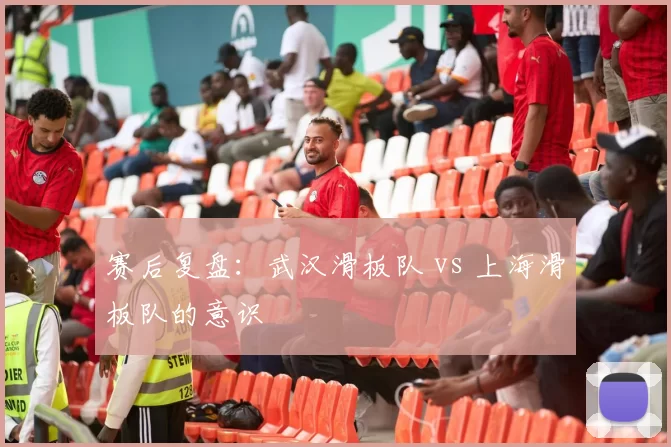 赛后复盘：武汉滑板队 vs 上海滑板队的意识